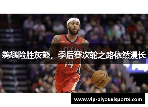 鹈鹕险胜灰熊，季后赛次轮之路依然漫长