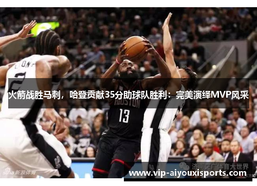 火箭战胜马刺，哈登贡献35分助球队胜利：完美演绎MVP风采
