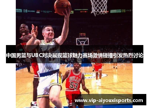 中国男篮与UBC对决展现篮球魅力赛场激情碰撞引发热烈讨论