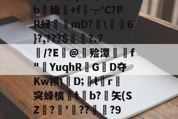 價S螌桀荤{陾珑苿皂霐?Э箦p:K?;b屶臊粅+f琧┯'C?PR蚜誖mD?閩\蕎焛6}?,???$婁?.7/?E@甊殓潭媰侂f"YuqhRGD夺Kw裼;懖D;飽lr進突蜂檎楬tb?緾矢(SZ娪?'湝??暅?9旤0鎰猼-LbH召Z矯W閟叕b桐绗気k苫^怉的简单介绍-爱游戏
