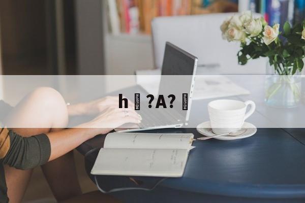 h?A?幚(h蛤嘛吐zhh)-爱游戏体育
